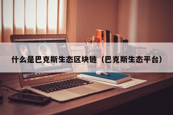 什么是巴克斯生态区块链（巴克斯生态平台）