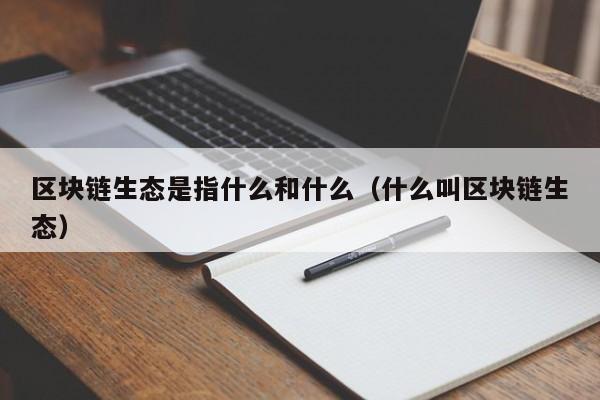 区块链生态是指什么和什么（什么叫区块链生态）