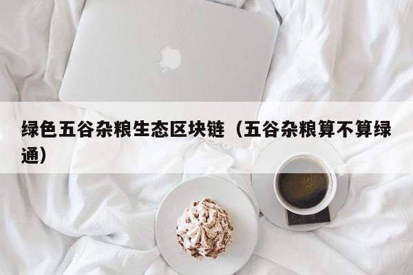 绿色五谷杂粮生态区块链（五谷杂粮算不算绿通）