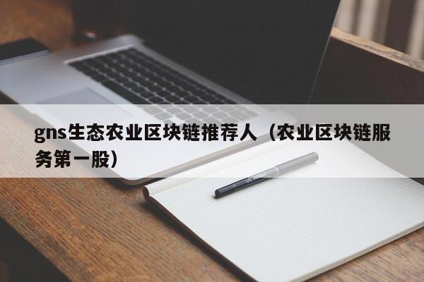 gns生态农业区块链推荐人（农业区块链服务第一股）