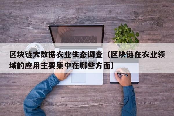 区块链大数据农业生态调查（区块链在农业领域的应用主要集中在哪些方面）
