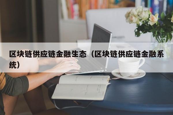 区块链供应链金融生态（区块链供应链金融系统）