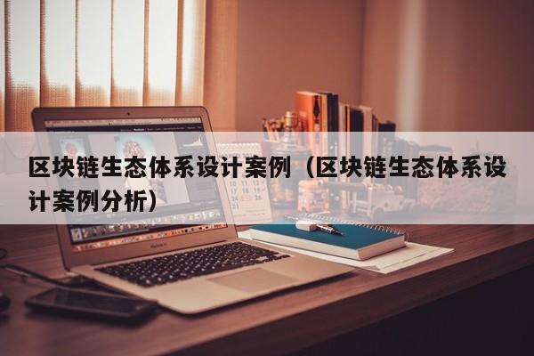 区块链生态体系设计案例（区块链生态体系设计案例分析）