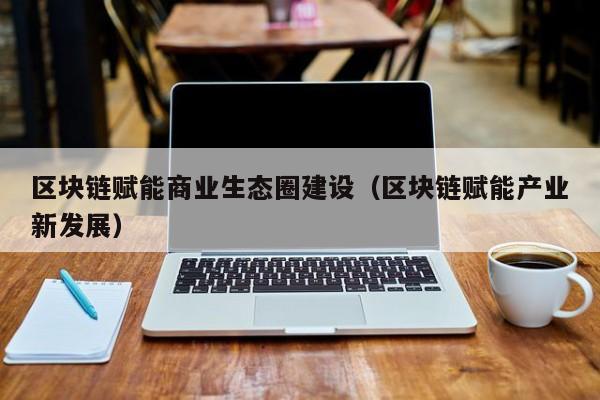 区块链赋能商业生态圈建设（区块链赋能产业新发展）