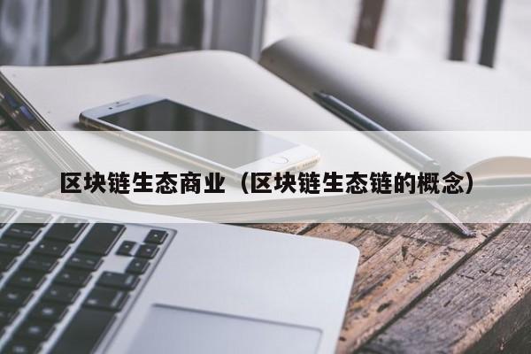 区块链生态商业（区块链生态链的概念）