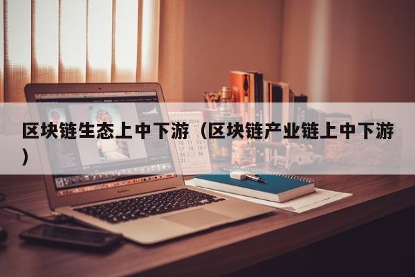 区块链生态上中下游（区块链产业链上中下游）