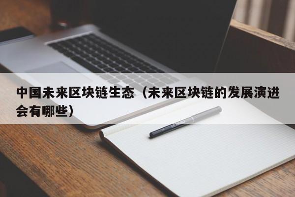 中国未来区块链生态（未来区块链的发展演进会有哪些）