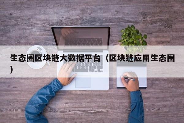 生态圈区块链大数据平台（区块链应用生态圈）