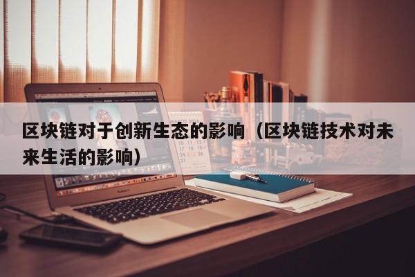 区块链对于创新生态的影响（区块链技术对未来生活的影响）