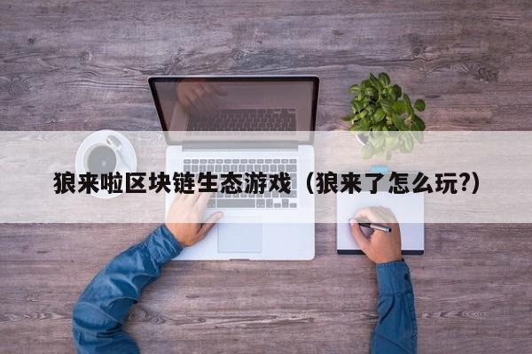 狼来啦区块链生态游戏（狼来了怎么玩?）
