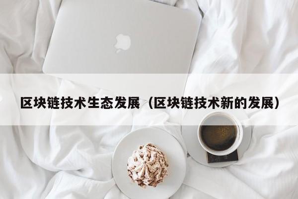 区块链技术生态发展（区块链技术新的发展）