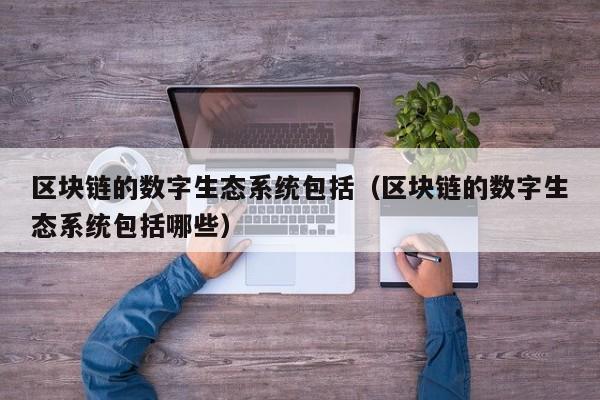 区块链的数字生态系统包括（区块链的数字生态系统包括哪些）