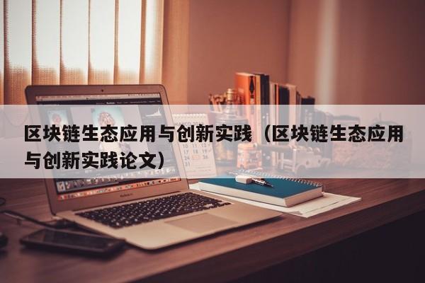 区块链生态应用与创新实践（区块链生态应用与创新实践论文）