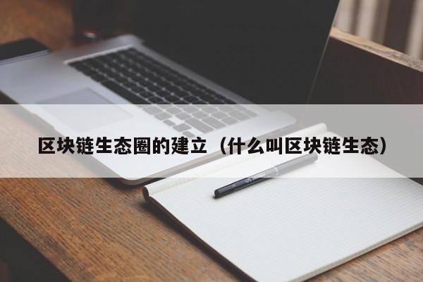 区块链生态圈的建立（什么叫区块链生态）