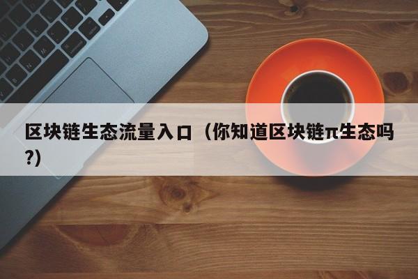 区块链生态流量入口（你知道区块链π生态吗?）