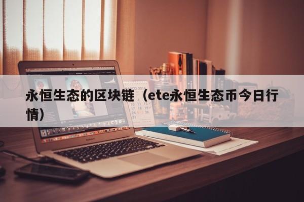 永恒生态的区块链（ete永恒生态币今日行情）