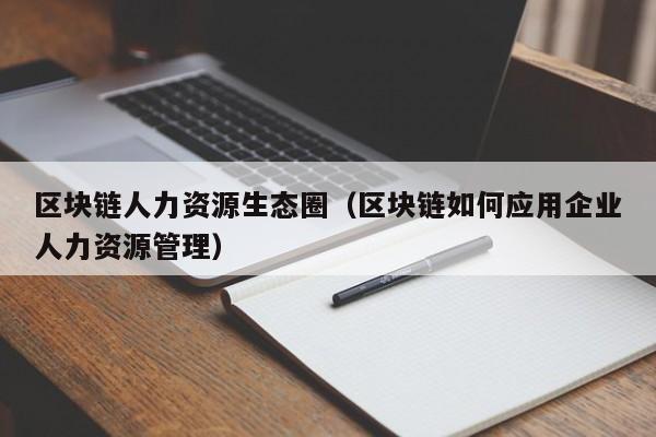 区块链人力资源生态圈（区块链如何应用企业人力资源管理）