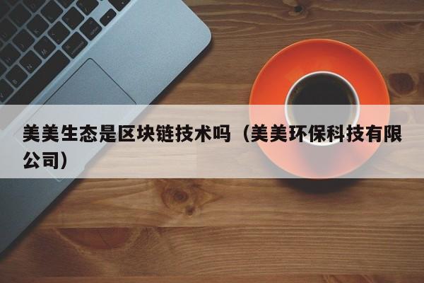 美美生态是区块链技术吗（美美环保科技有限公司）