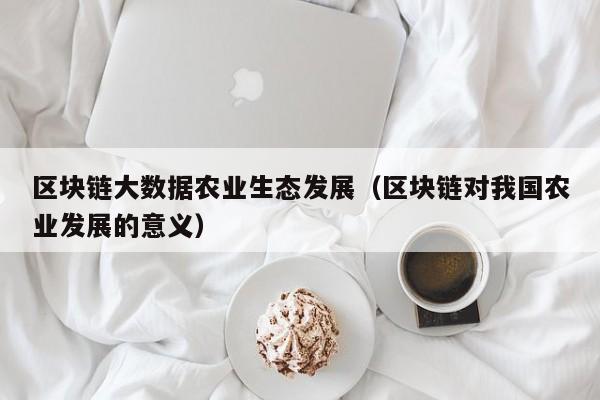 区块链大数据农业生态发展（区块链对我国农业发展的意义）