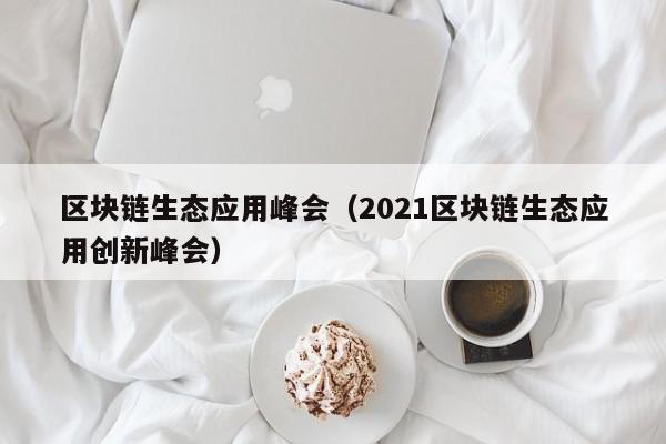 区块链生态应用峰会（2021区块链生态应用创新峰会）