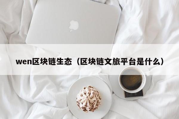 wen区块链生态（区块链文旅平台是什么）