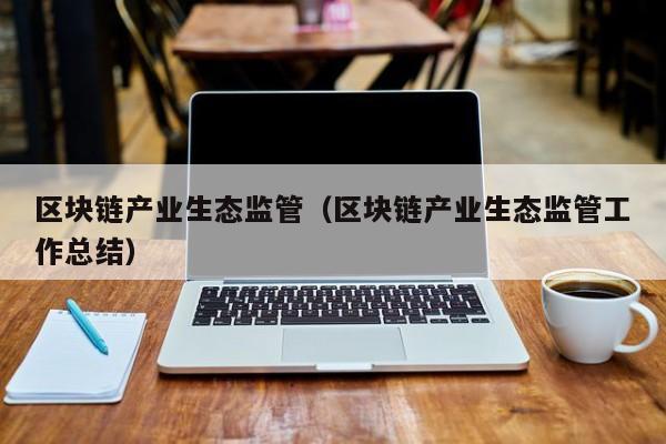 区块链产业生态监管（区块链产业生态监管工作总结）
