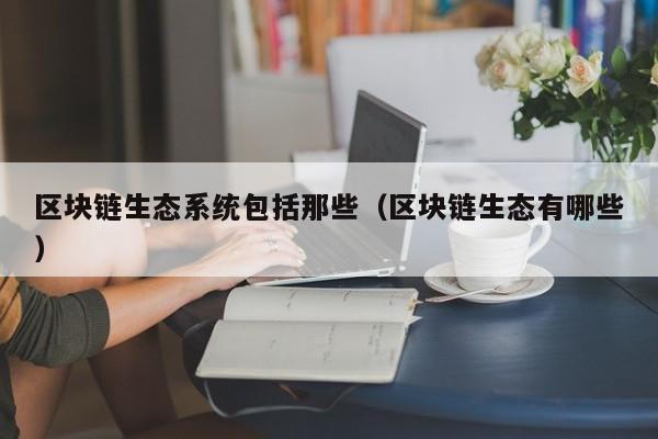 区块链生态系统包括那些（区块链生态有哪些）