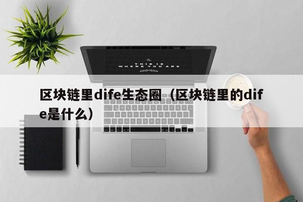 区块链里dife生态圈（区块链里的dife是什么）