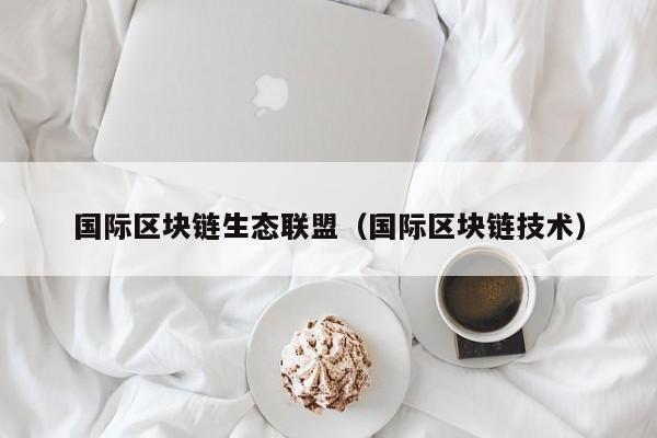 国际区块链生态联盟（国际区块链技术）