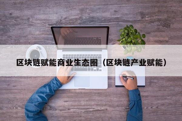 区块链赋能商业生态圈（区块链产业赋能）