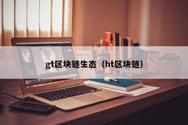gt区块链生态（ht区块链）