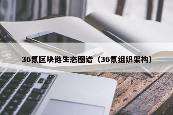 36氪区块链生态图谱（36氪组织架构）