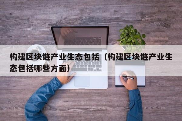 构建区块链产业生态包括（构建区块链产业生态包括哪些方面）