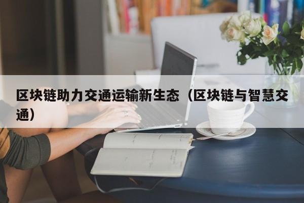 区块链助力交通运输新生态（区块链与智慧交通）