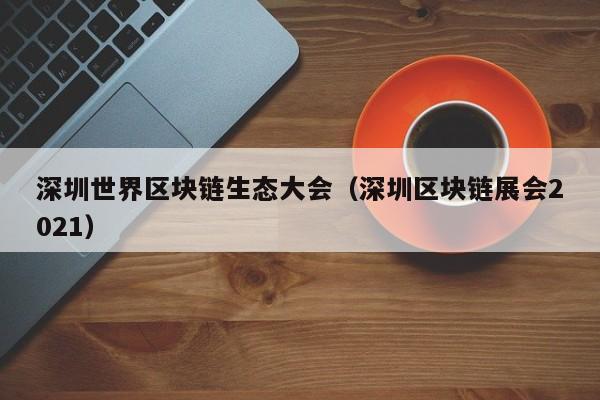 深圳世界区块链生态大会（深圳区块链展会2021）