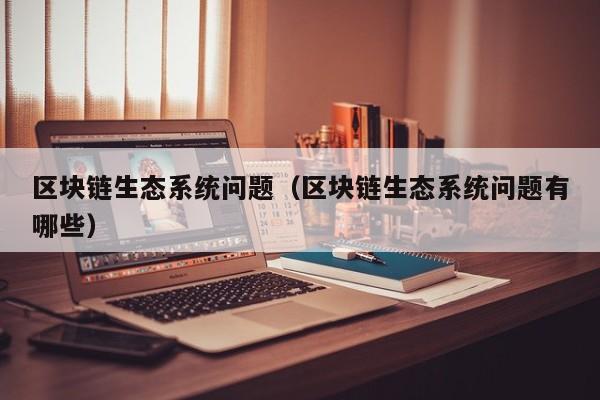 区块链生态系统问题（区块链生态系统问题有哪些）