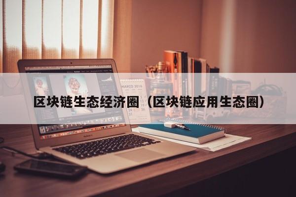 区块链生态经济圈（区块链应用生态圈）