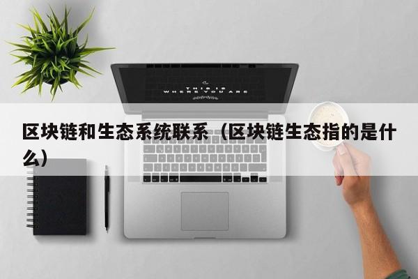 区块链和生态系统联系（区块链生态指的是什么）
