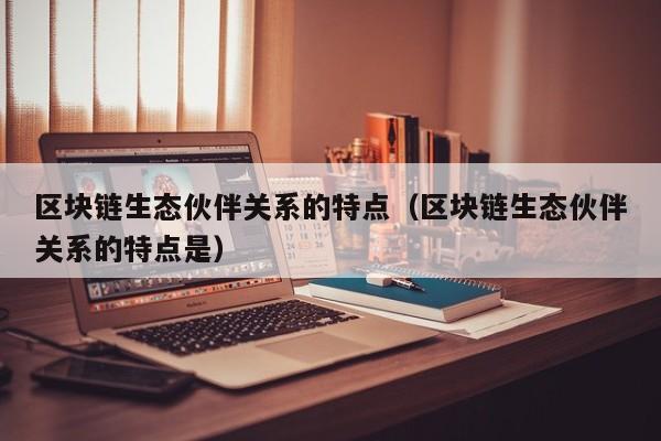区块链生态伙伴关系的特点（区块链生态伙伴关系的特点是）