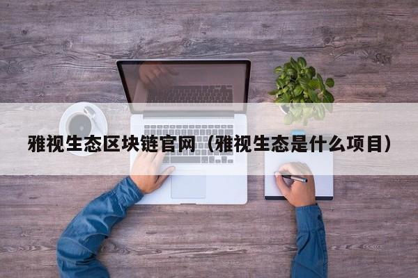 雅视生态区块链官网（雅视生态是什么项目）