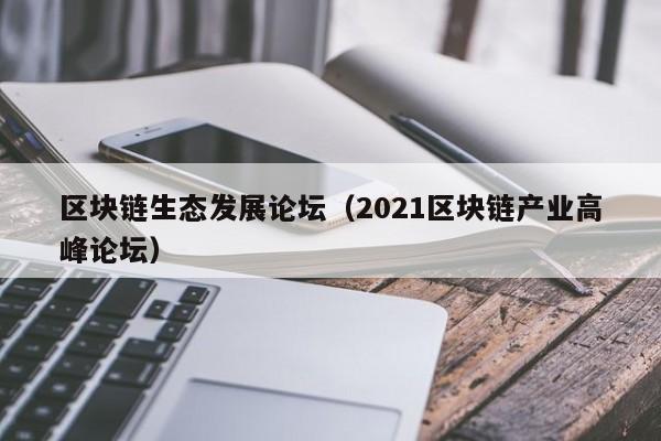 区块链生态发展论坛（2021区块链产业高峰论坛）