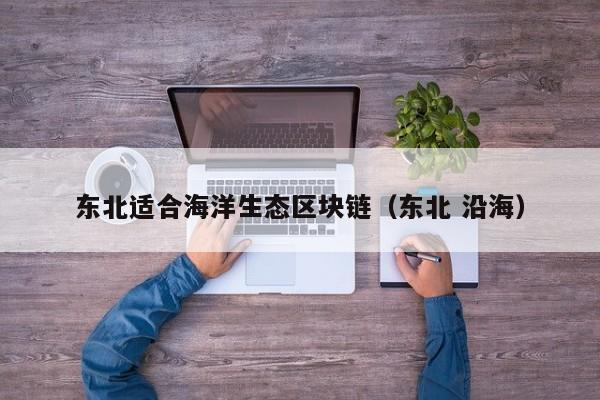 东北适合海洋生态区块链（东北 沿海）