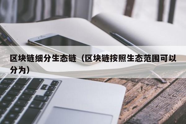 区块链细分生态链（区块链按照生态范围可以分为）