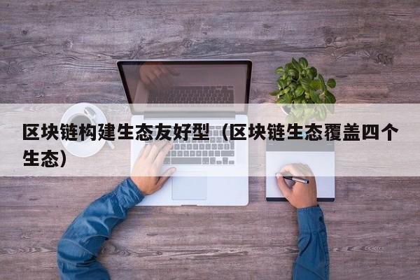 区块链构建生态友好型（区块链生态覆盖四个生态）