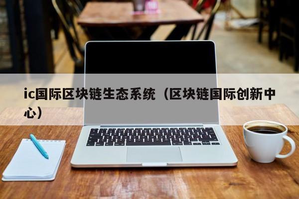 ic国际区块链生态系统（区块链国际创新中心）