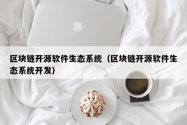 区块链开源软件生态系统（区块链开源软件生态系统开发）