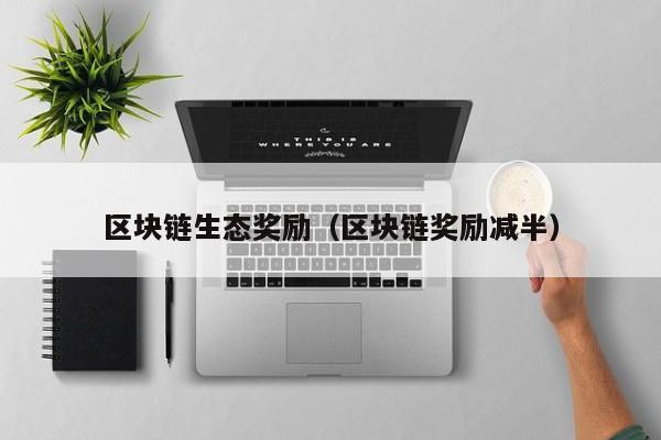 区块链生态奖励（区块链奖励减半）
