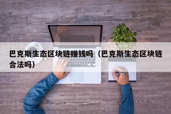 巴克斯生态区块链赚钱吗（巴克斯生态区块链合法吗）