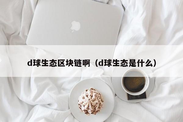 d球生态区块链啊（d球生态是什么）