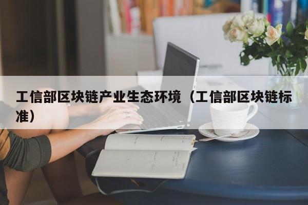 工信部区块链产业生态环境（工信部区块链标准）
